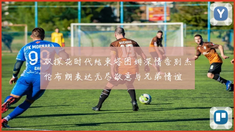 双探花时代结束塔图姆深情告别杰伦布朗表达无尽敬意与兄弟情谊