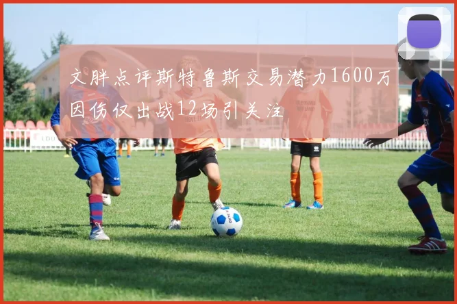 文胖点评斯特鲁斯交易潜力1600万因伤仅出战12场引关注