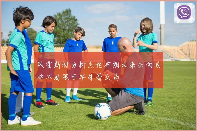 风霍斯特分析杰伦布朗未来去向或将不局限于字母哥交易
