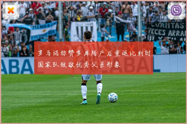 罗马诺称赞多库陪产后重返比利时国家队致敬优秀父亲形象
