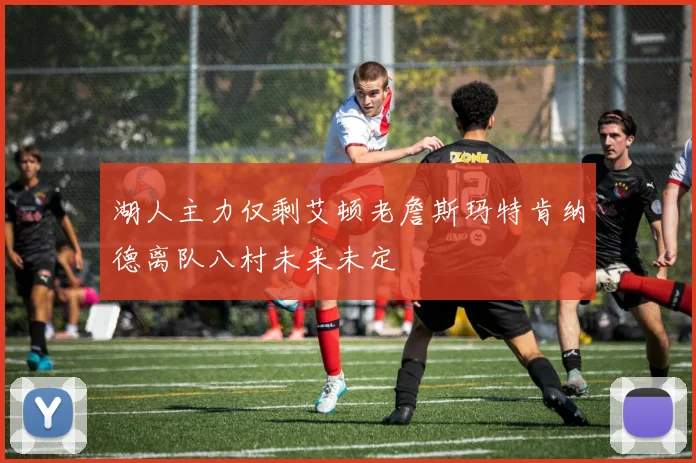 湖人主力仅剩艾顿老詹斯玛特肯纳德离队八村未来未定