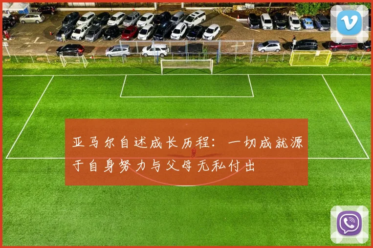 亚马尔自述成长历程：一切成就源于自身努力与父母无私付出