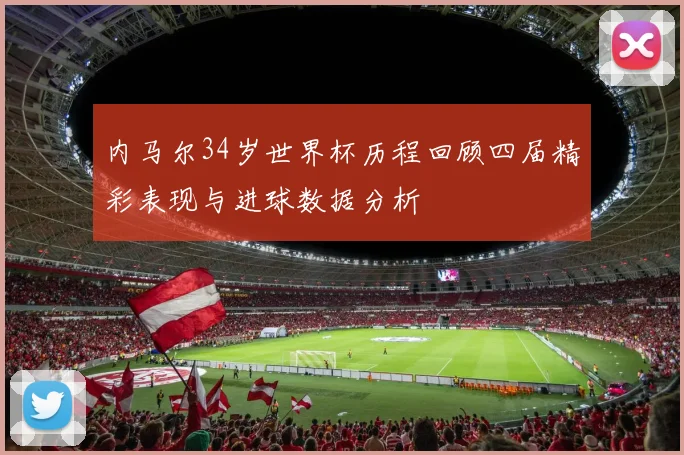 内马尔34岁世界杯历程回顾四届精彩表现与进球数据分析