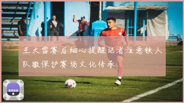 王大雷赛后细心提醒记者注意铁人队徽保护赛场文化传承