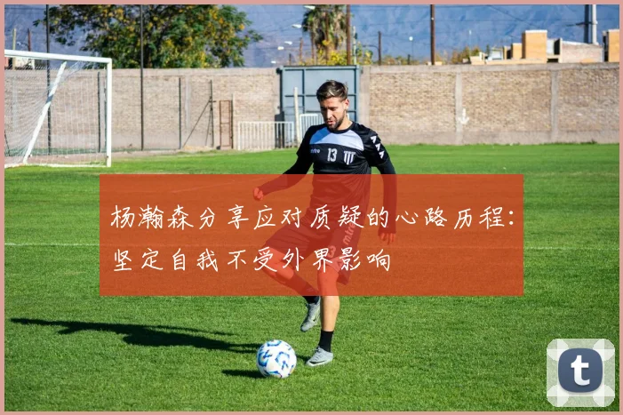 杨瀚森分享应对质疑的心路历程：坚定自我不受外界影响