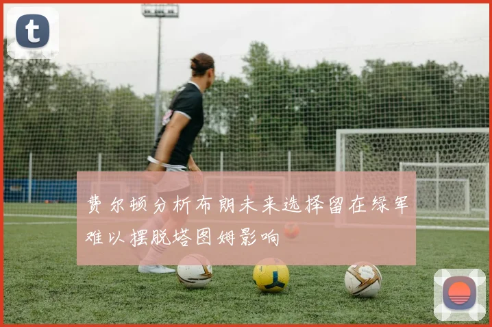 费尔顿分析布朗未来选择留在绿军难以摆脱塔图姆影响