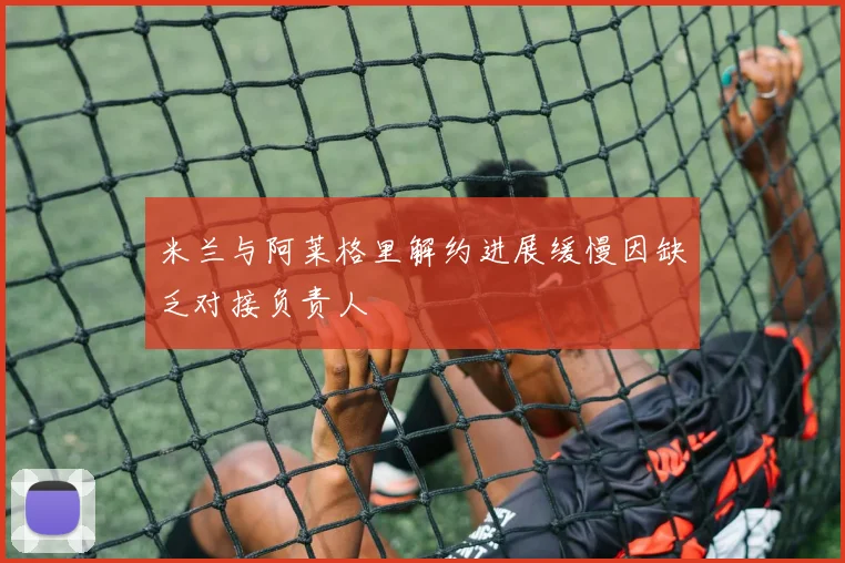 米兰与阿莱格里解约进展缓慢因缺乏对接负责人