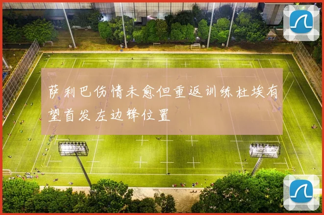 萨利巴伤情未愈但重返训练杜埃有望首发左边锋位置