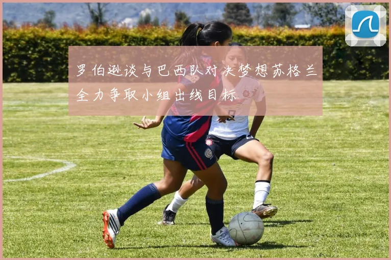 罗伯逊谈与巴西队对决梦想苏格兰全力争取小组出线目标