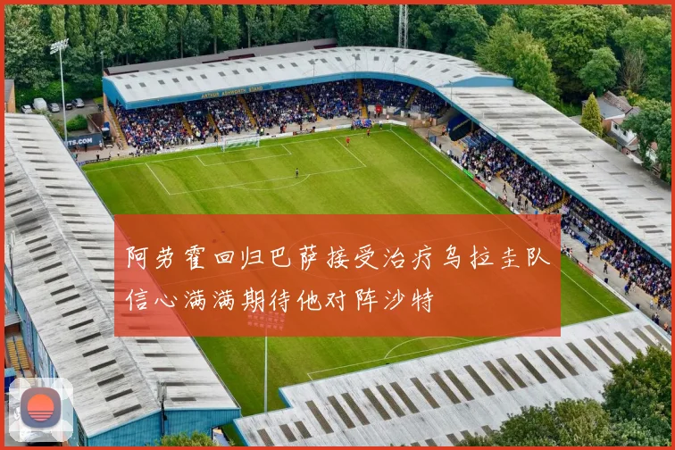 阿劳霍回归巴萨接受治疗乌拉圭队信心满满期待他对阵沙特