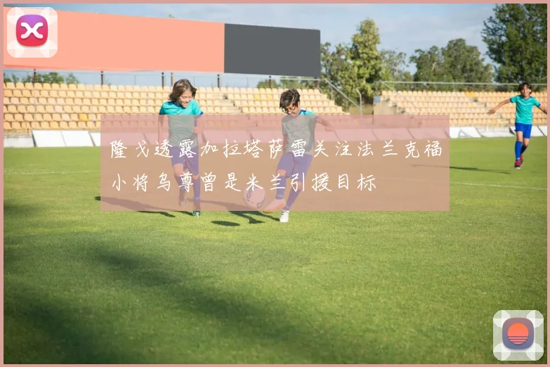 隆戈透露加拉塔萨雷关注法兰克福小将乌尊曾是米兰引援目标