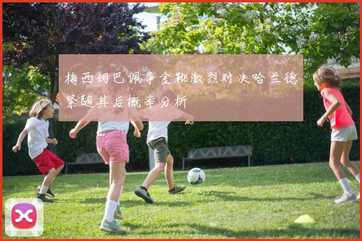 梅西姆巴佩争金靴激烈对决哈兰德紧随其后概率分析