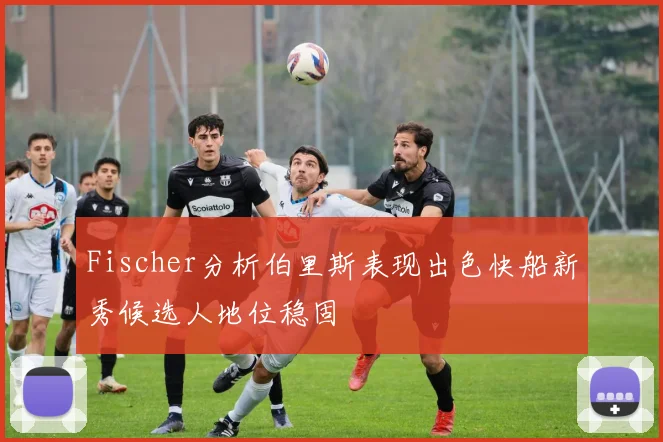 Fischer分析伯里斯表现出色快船新秀候选人地位稳固