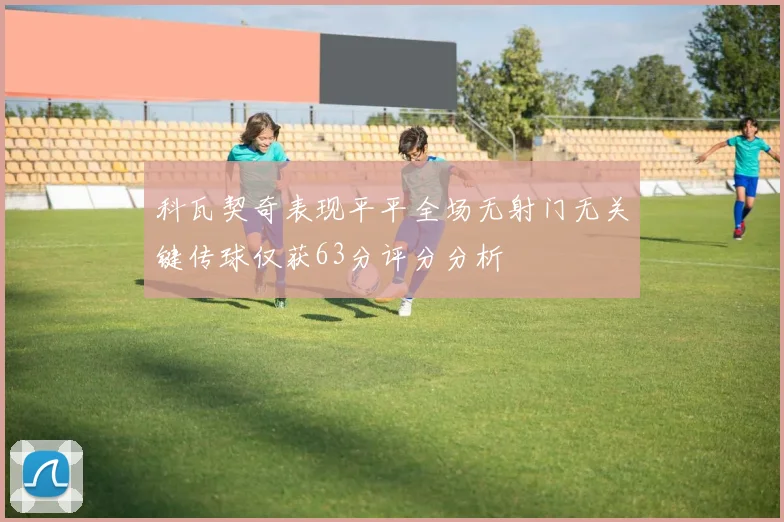 科瓦契奇表现平平全场无射门无关键传球仅获63分评分分析
