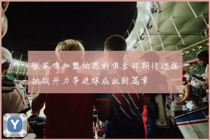张家鸣加盟伯恩利俱乐部期待迎接挑战并力争进球成就新篇章