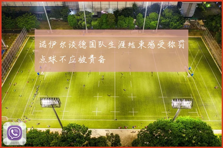 诺伊尔谈德国队生涯结束感受称罚点球不应被责备