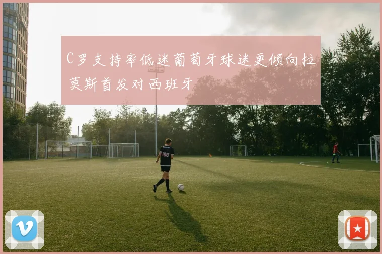 C罗支持率低迷葡萄牙球迷更倾向拉莫斯首发对西班牙