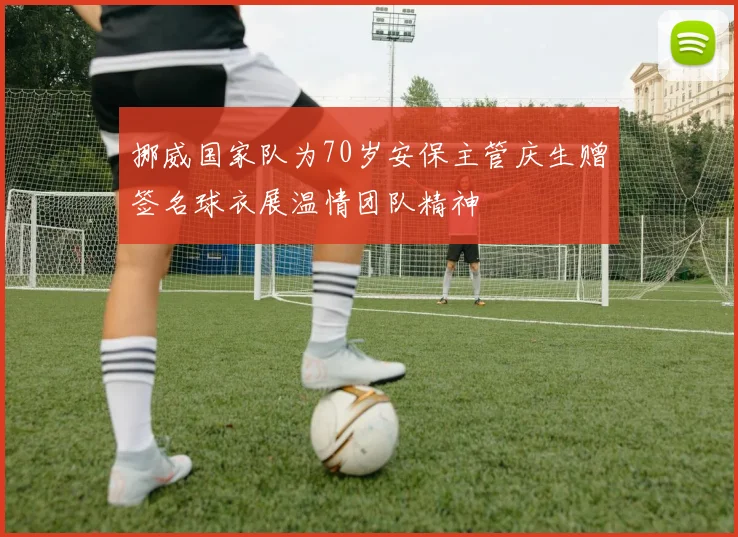挪威国家队为70岁安保主管庆生赠签名球衣展温情团队精神